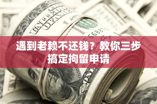 北京遇到老赖不还钱？教你三步搞定拘留申请