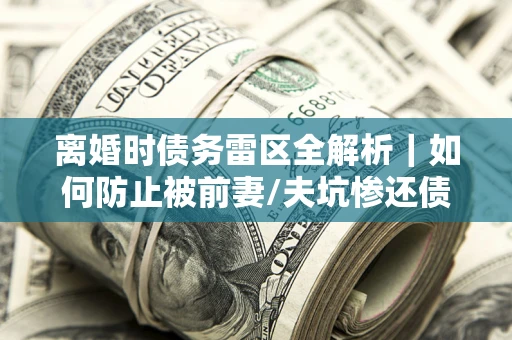 北京离婚时债务雷区全解析｜如何防止被前妻/夫坑惨还债？