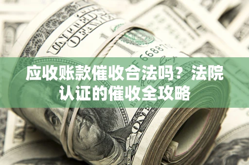 北京应收账款催收合法吗？法院认证的催收全攻略