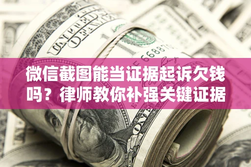 北京微信截图能当证据起诉欠钱吗？律师教你补强关键证据