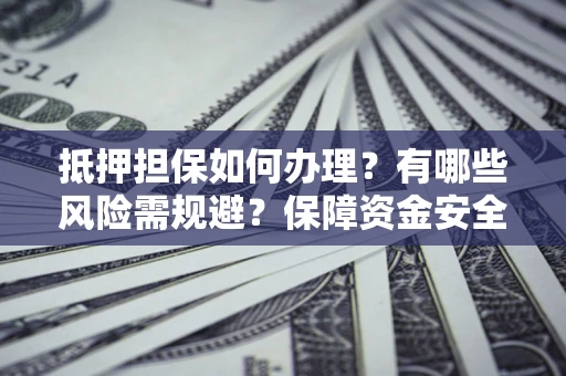 北京抵押担保如何办理？有哪些风险需规避？保障资金安全