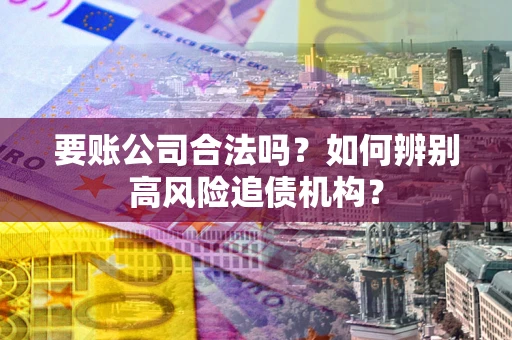 北京要账公司合法吗？如何辨别高风险追债机构？