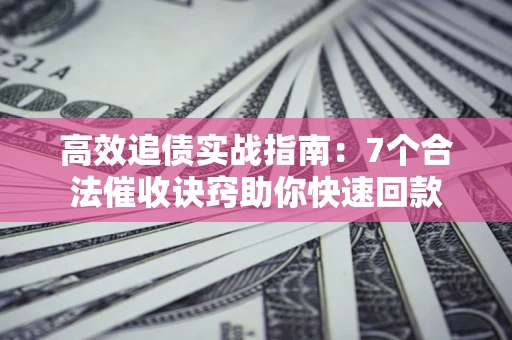 北京高效追债实战指南：7个合法催收诀窍助你快速回款