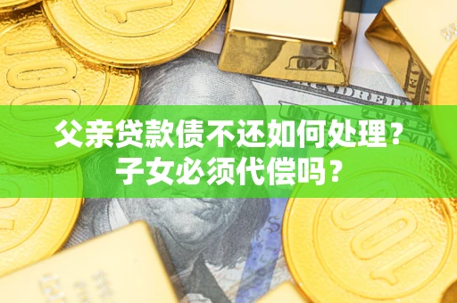 北京父亲贷款债不还如何处理？子女必须代偿吗？