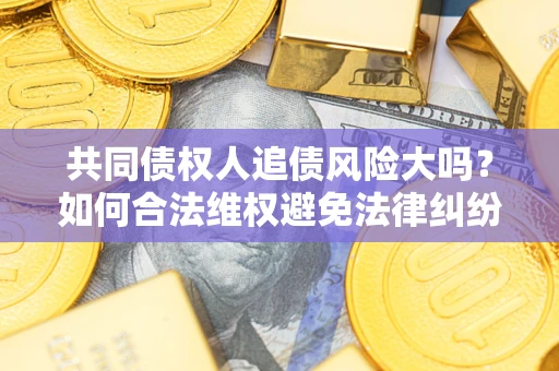北京共同债权人追债风险大吗?如何合法维权避免法律纠纷? 北京共同债权人追债风险大吗?如何合法维权避免法律纠纷?