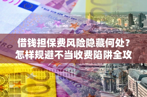 北京借钱担保费风险隐藏何处？怎样规避不当收费陷阱全攻略！