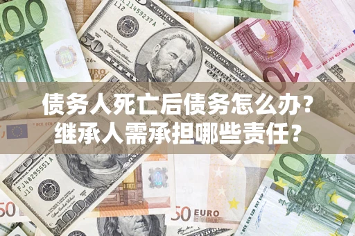 北京债务人死亡后债务怎么办？继承人需承担哪些责任？