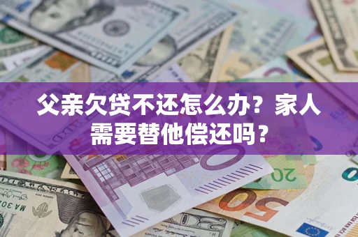 北京父亲欠贷不还怎么办？家人需要替他偿还吗？