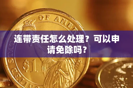 北京连带责任怎么处理？可以申请免除吗？