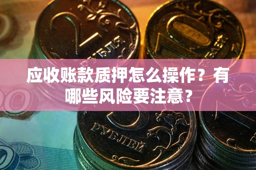 北京应收账款质押怎么操作？有哪些风险要注意？